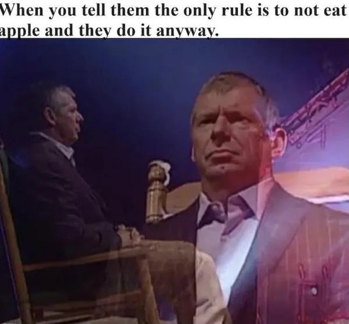 Vince McMahon - When you tell them the only rule is to not eat apple and they do it anyway.
