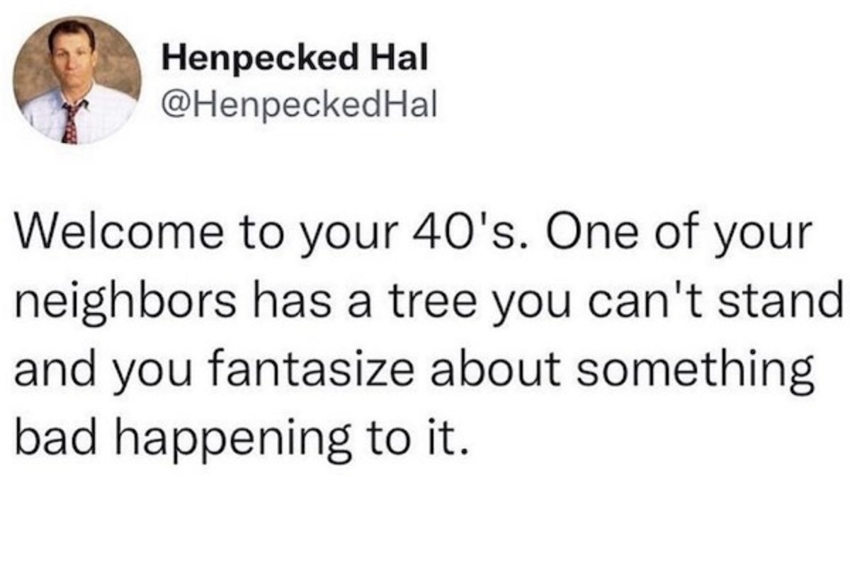 style - Henpecked Hal Hal Welcome to your 40's. One of your neighbors has a tree you can't stand and you fantasize about something bad happening to it.