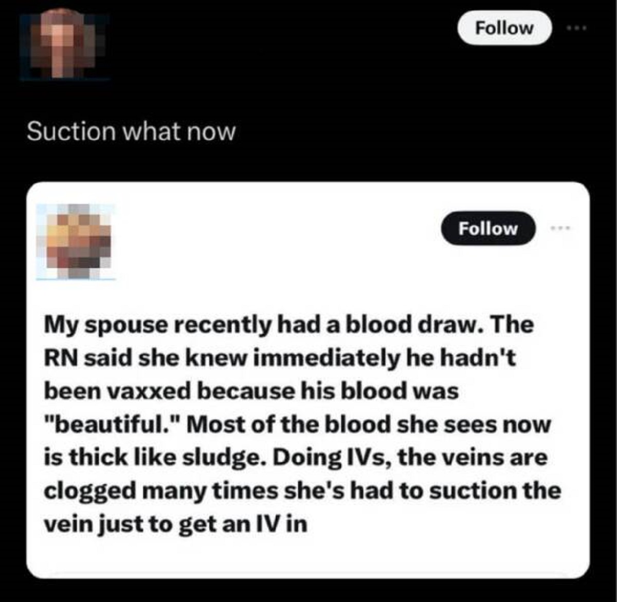 screenshot - Suction what now My spouse recently had a blood draw. The Rn said she knew immediately he hadn't been vaxxed because his blood was "beautiful." Most of the blood she sees now is thick sludge. Doing IVs, the veins are clogged many times she's 