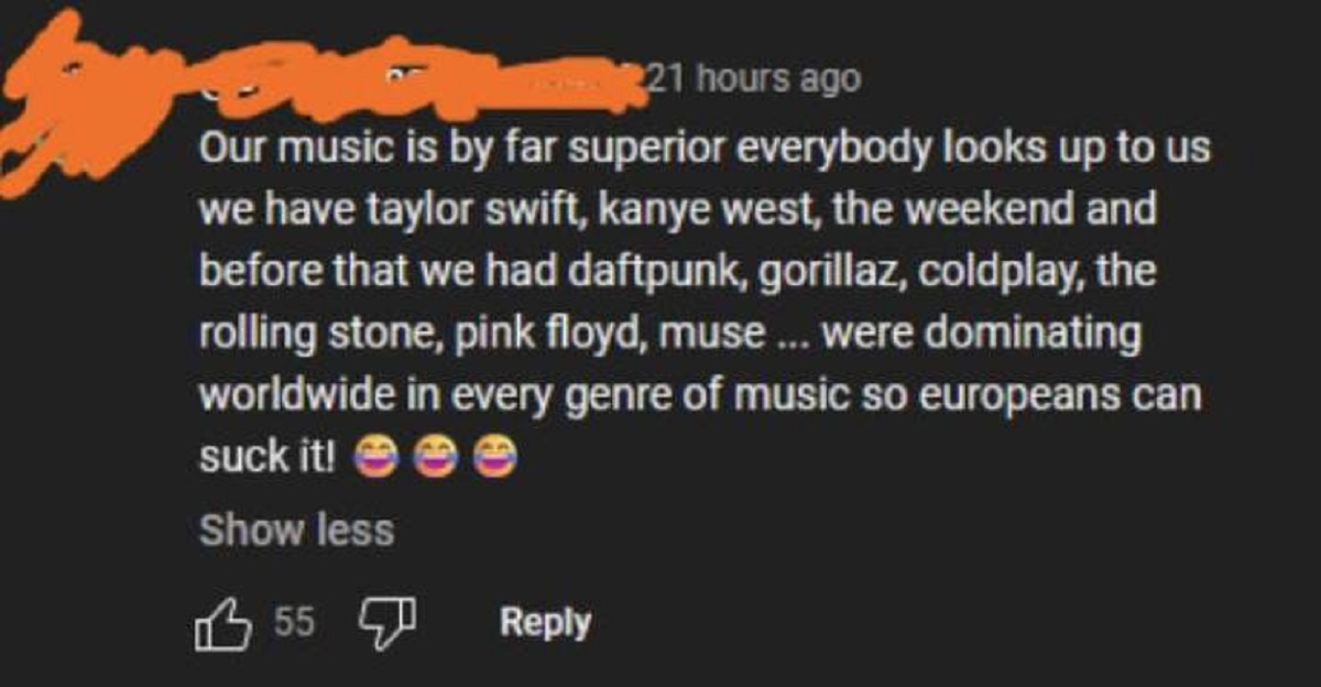 screenshot - 21 hours ago Our music is by far superior everybody looks up to us we have taylor swift, kanye west, the weekend and before that we had daftpunk, gorillaz, coldplay, the rolling stone, pink floyd, muse... were dominating worldwide in every ge