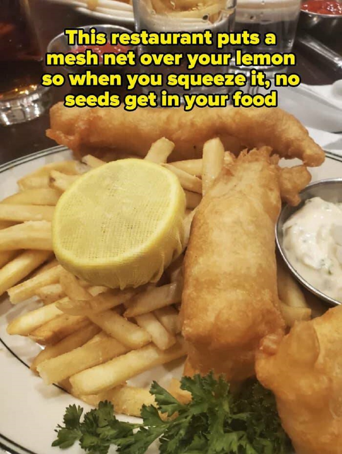 fish and chips - This restaurant puts a mesh net over your lemon so when you squeeze it, no seeds get in your food