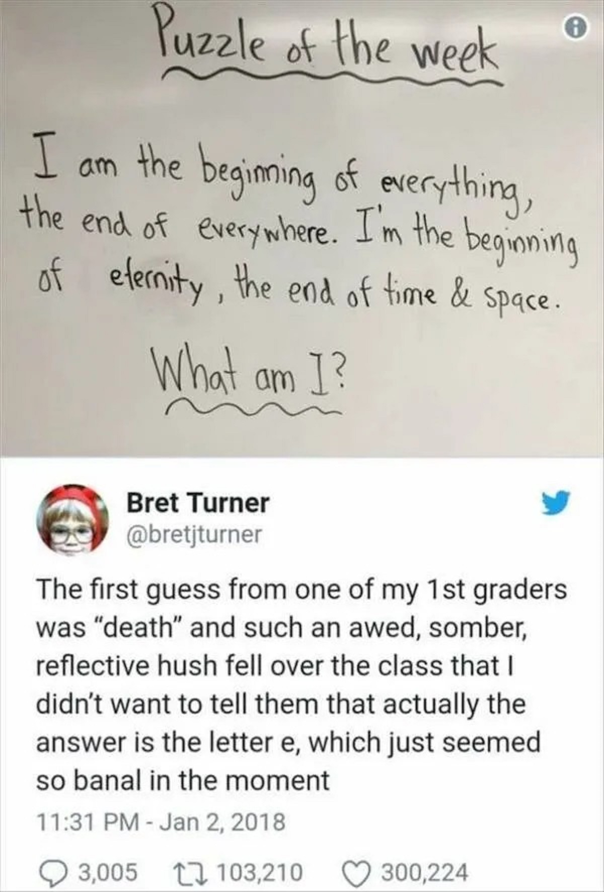 handwriting - I am Puzzle of the week the beginning of everything, the end of everywhere. I'm the beginning of eternity, the end of time & space. What am I? Bret Turner The first guess from one of my 1st graders was "death" and such an awed, somber, refle