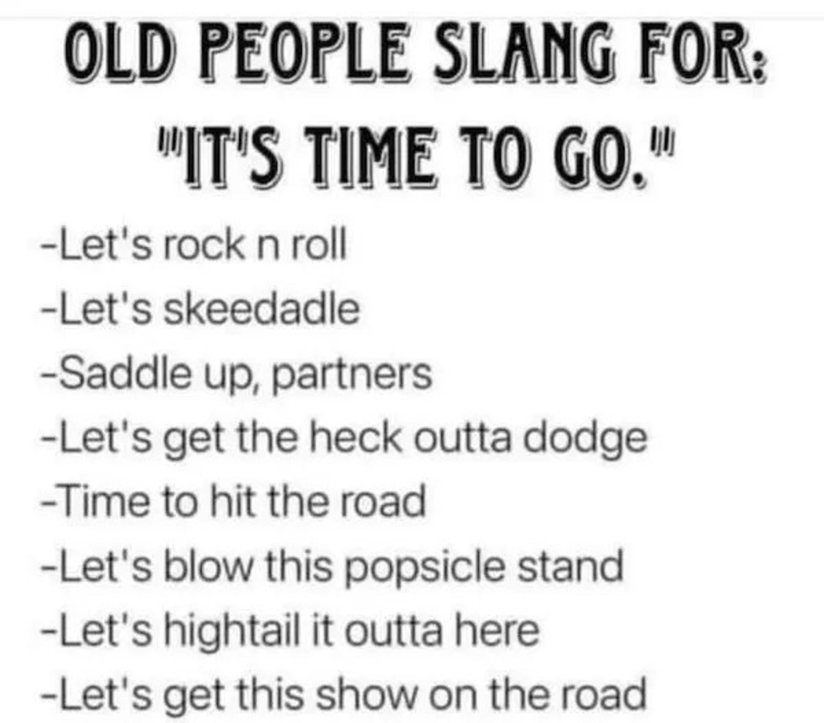 Slang - Old People Slang For "It'S Time To Go." Let's rock n roll Let's skeedadle Saddle up, partners Let's get the heck outta dodge Time to hit the road Let's blow this popsicle stand Let's hightail it outta here Let's get this show on the road