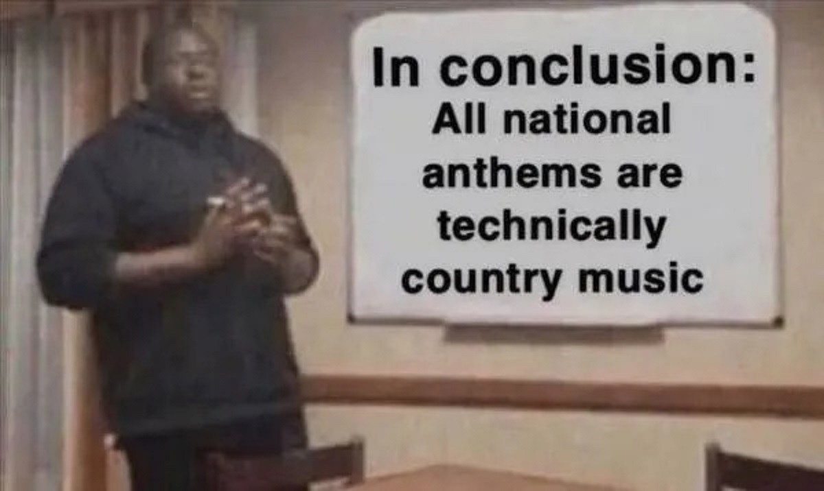conclusion memes - In conclusion All national anthems are technically country music
