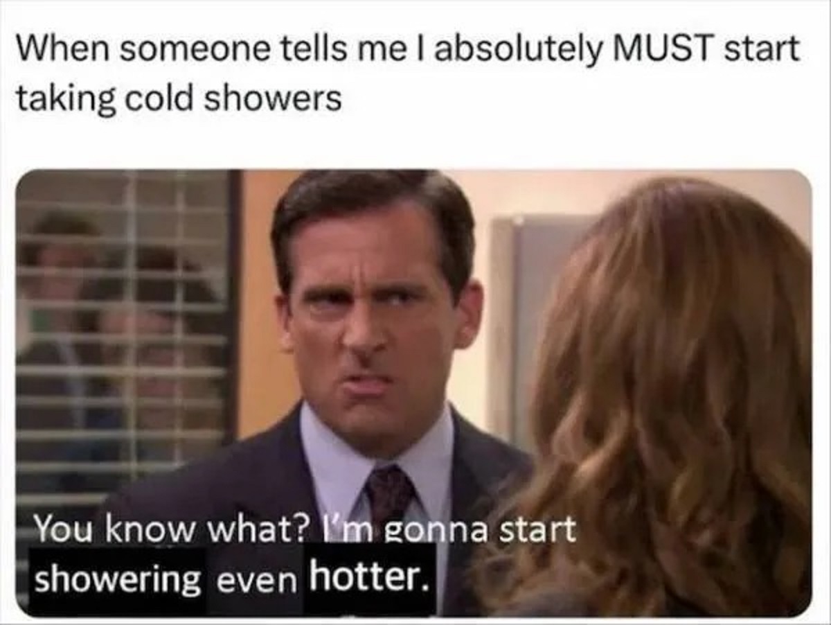 photo caption - When someone tells me I absolutely Must start taking cold showers You know what? I'm gonna start showering even hotter.