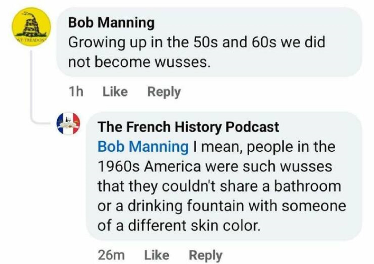 screenshot - Wt Treadon Bob Manning Growing up in the 50s and 60s we did not become wusses. 1h The French History Podcast Bob Manning I mean, people in the 1960s America were such wusses that they couldn't a bathroom or a drinking fountain with someone of