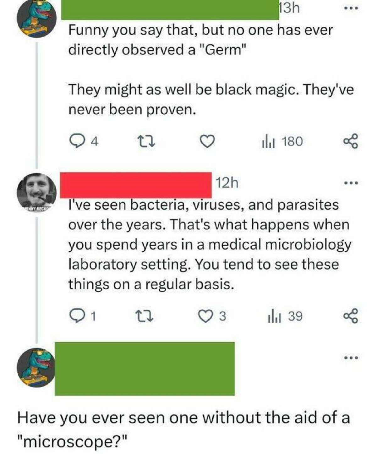 screenshot - Inny Reck 13h Funny you say that, but no one has ever directly observed a "Germ" They might as well be black magic. They've never been proven. Q4 27 tl 180 12h I've seen bacteria, viruses, and parasites over the years. That's what happens whe