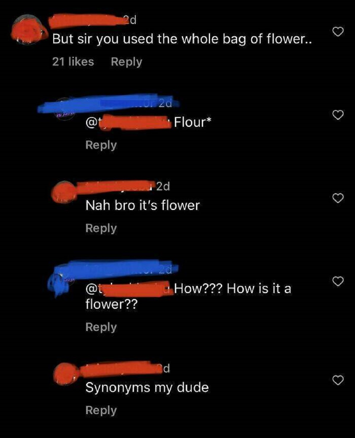 screenshot - 2d But sir you used the whole bag of flower.. 21 102d @ Flour 2d Nah bro it's flower How??? How is it a flower?? d Synonyms my dude 3