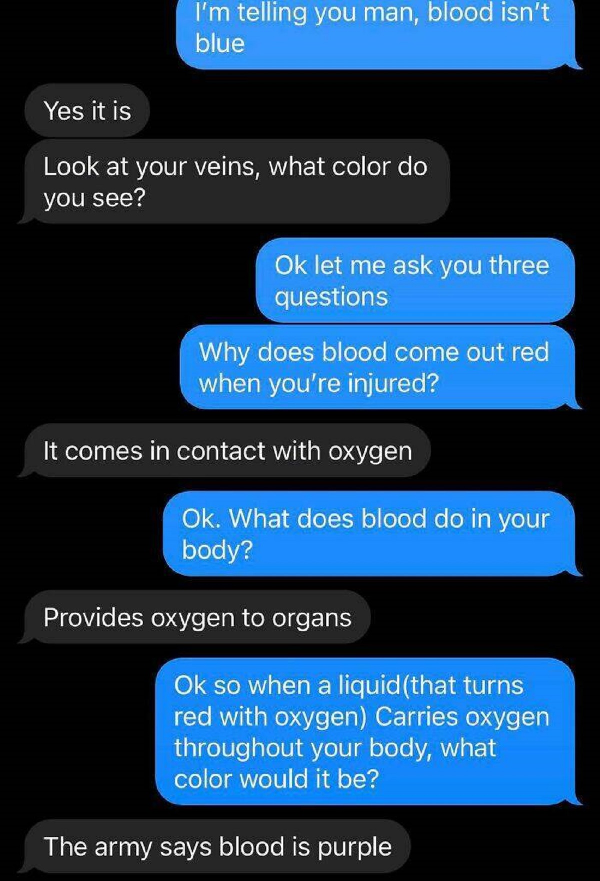 screenshot - Yes it is I'm telling you man, blood isn't blue Look at your veins, what color do you see? Ok let me ask you three questions Why does blood come out red when you're injured? It comes in contact with oxygen Ok. What does blood do in your body?