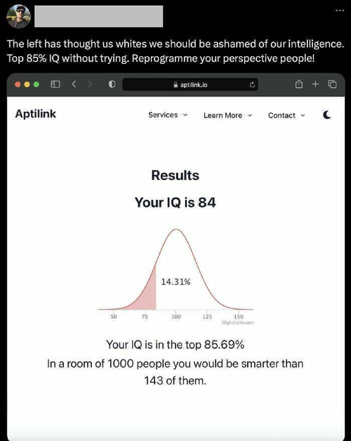 screenshot - The left has thought us whites we should be ashamed of our intelligence. Top 85% Iq without trying. Reprogramme your perspective people! Aptilink aptilink.io Services Learn More Contact C Results Your Iq is 84 14.31% 50 75 100 125 150 Highcha