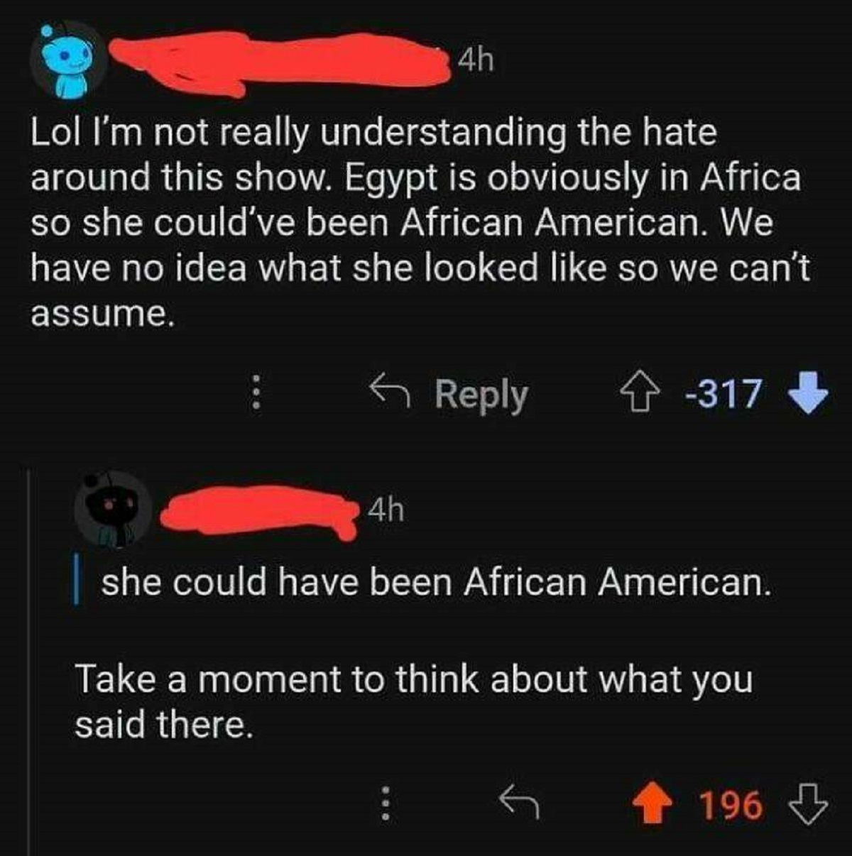 screenshot - 4h Lol I'm not really understanding the hate around this show. Egypt is obviously in Africa so she could've been African American. We have no idea what she looked so we can't assume. 317 4h she could have been African American. Take a moment 