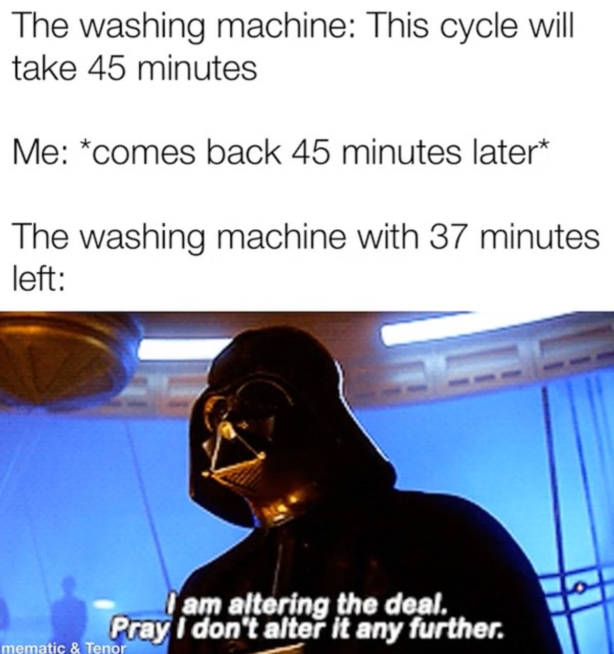 darth vader - The washing machine This cycle will take 45 minutes Me comes back 45 minutes later The washing machine with 37 minutes left am altering the deal. Pray I don't alter it any further. mematic & Tenor