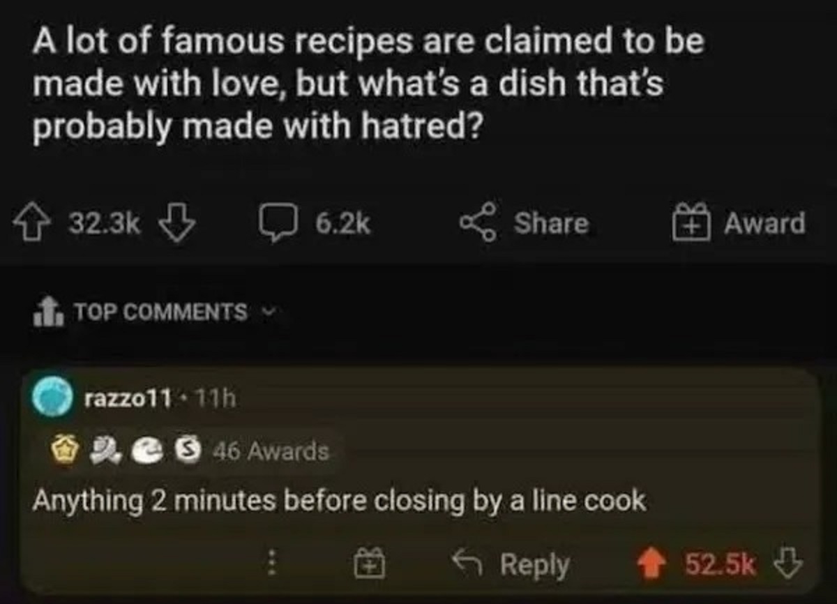 screenshot - A lot of famous recipes are claimed to be made with love, but what's a dish that's probably made with hatred? Top Award razzo11.11h 46 Awards Anything 2 minutes before closing by a line cook