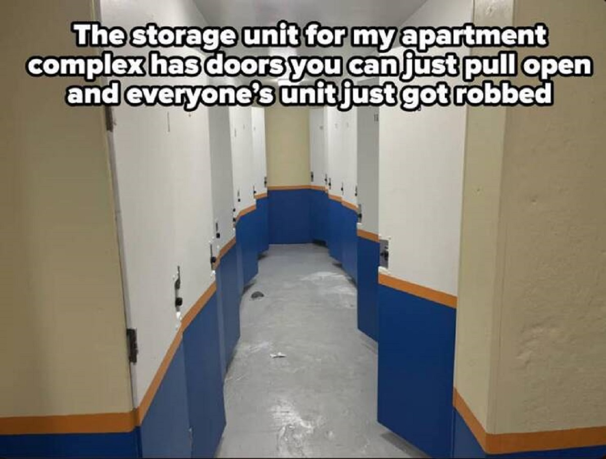 floor - The storage unit for my apartment complex has doors you can just pull open and everyone's unit just got robbed