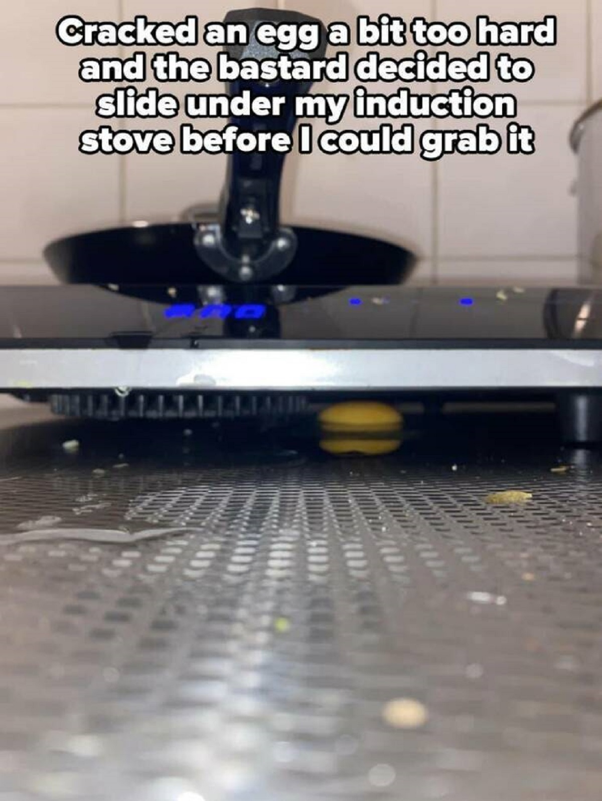 floor - Cracked an egg a bit too hard and the bastard decided to slide under my induction stove before I could grab it