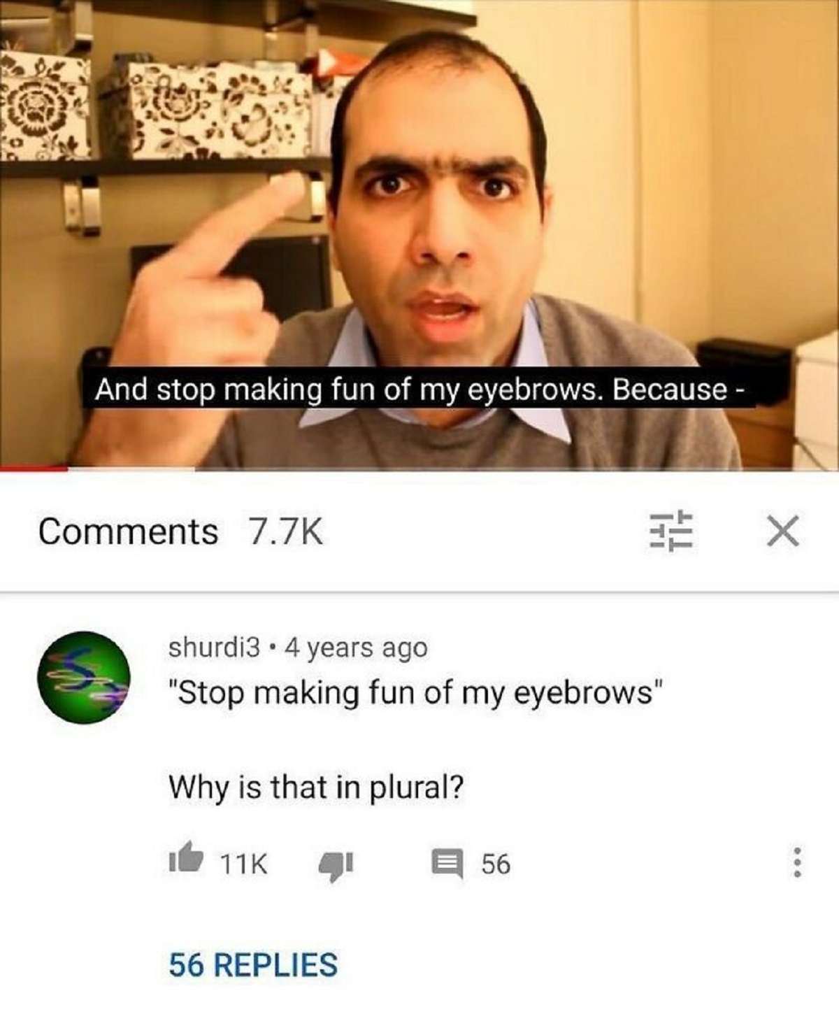 funny youtube comments - And stop making fun of my eyebrows. Because shurdi3 4 years ago "Stop making fun of my eyebrows" Why is that in plural? 11K 56 Replies 56 600 X