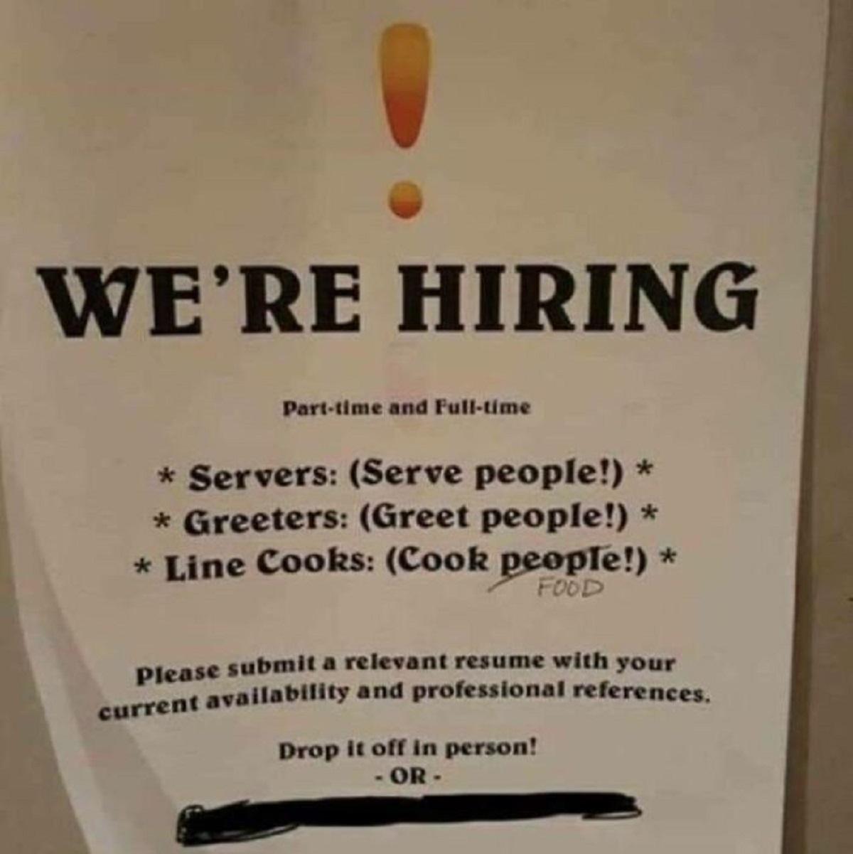 people who failed at their job - We'Re Hiring Parttime and Fulltime Servers Serve people! Greeters Greet people! Line Cooks Cook people! Food Please submit a relevant resume with your current availability and professional references. Drop it off in person