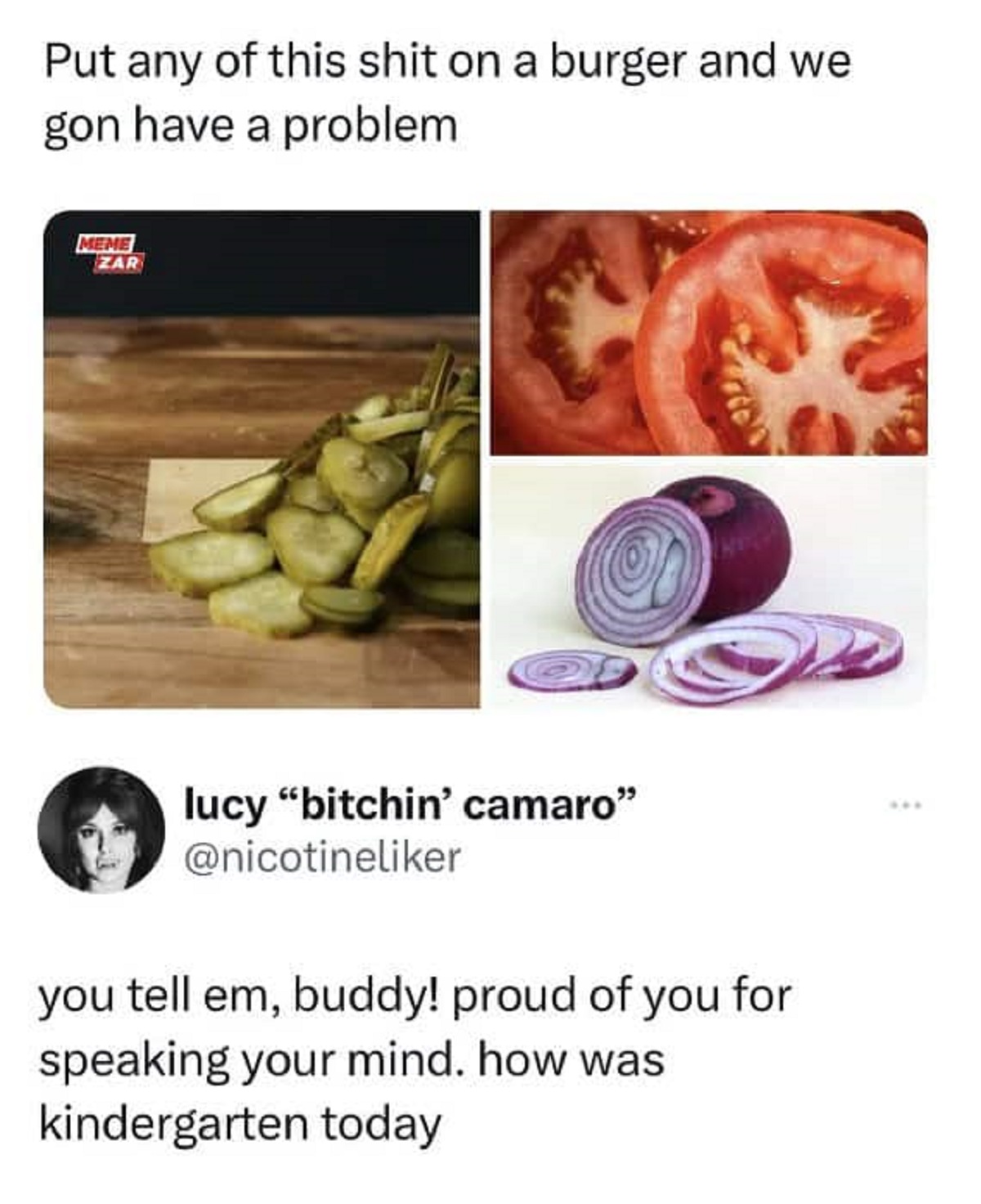 kindergarten burger meme - Put any of this shit on a burger and we gon have a problem Meme Zar lucy "bitchin' camaro" you tell em, buddy! proud of you for speaking your mind. how was kindergarten today