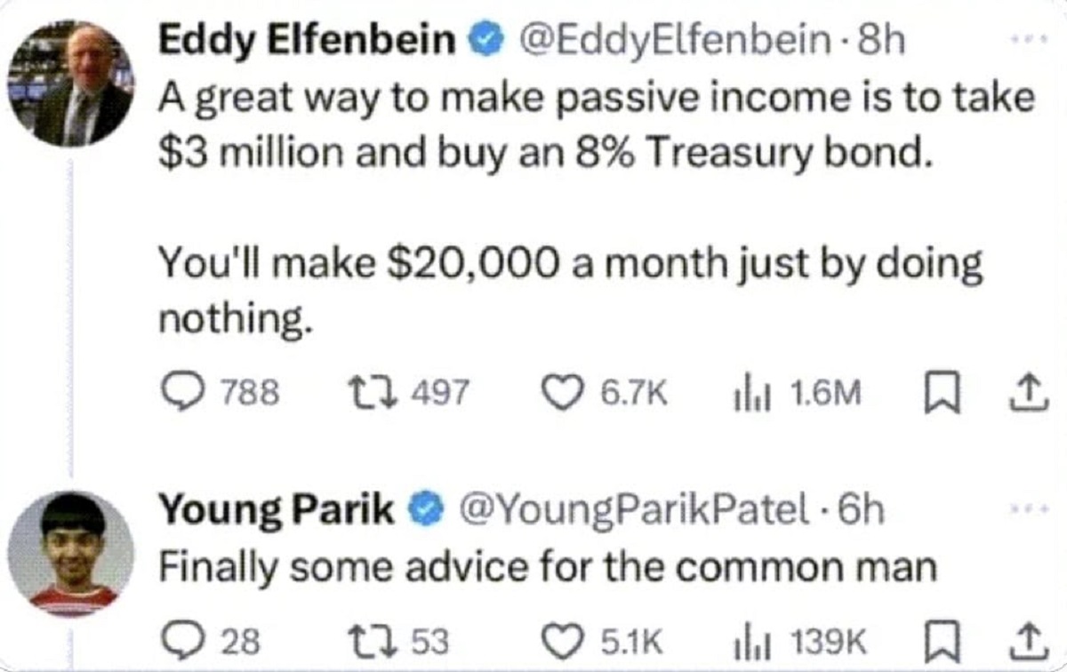 finally advice for the common man meme - Eddy Elfenbein A great way to make passive income is to take $3 million and buy an 8% Treasury bond. You'll make $20,000 a month just by doing nothing. 788 17497 1.6M 1 Young Parik Parik Patel 6h Finally some advic