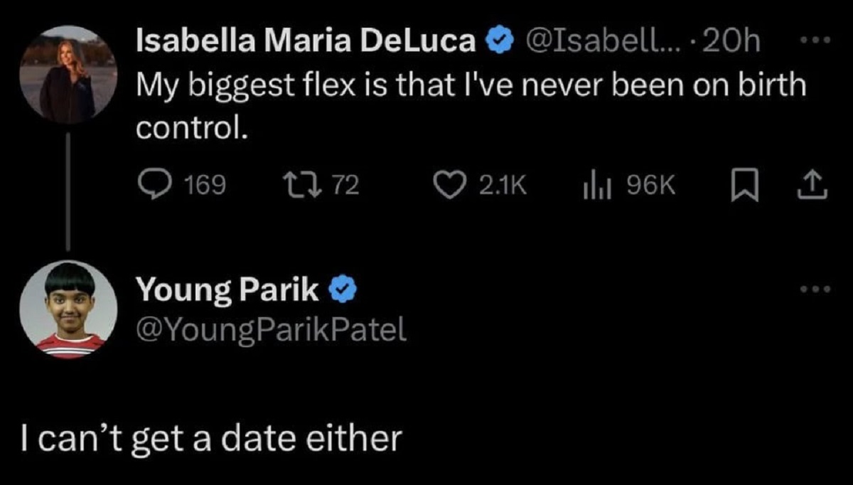 screenshot - Isabella Maria DeLuca ....20h My biggest flex is that I've never been on birth control. 169 1772 ilii 96K Young Parik I can't get a date either 600 600