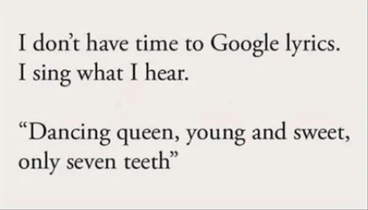 paper - I don't have time to Google lyrics. I sing what I hear. "Dancing queen, young and sweet, only seven teeth"