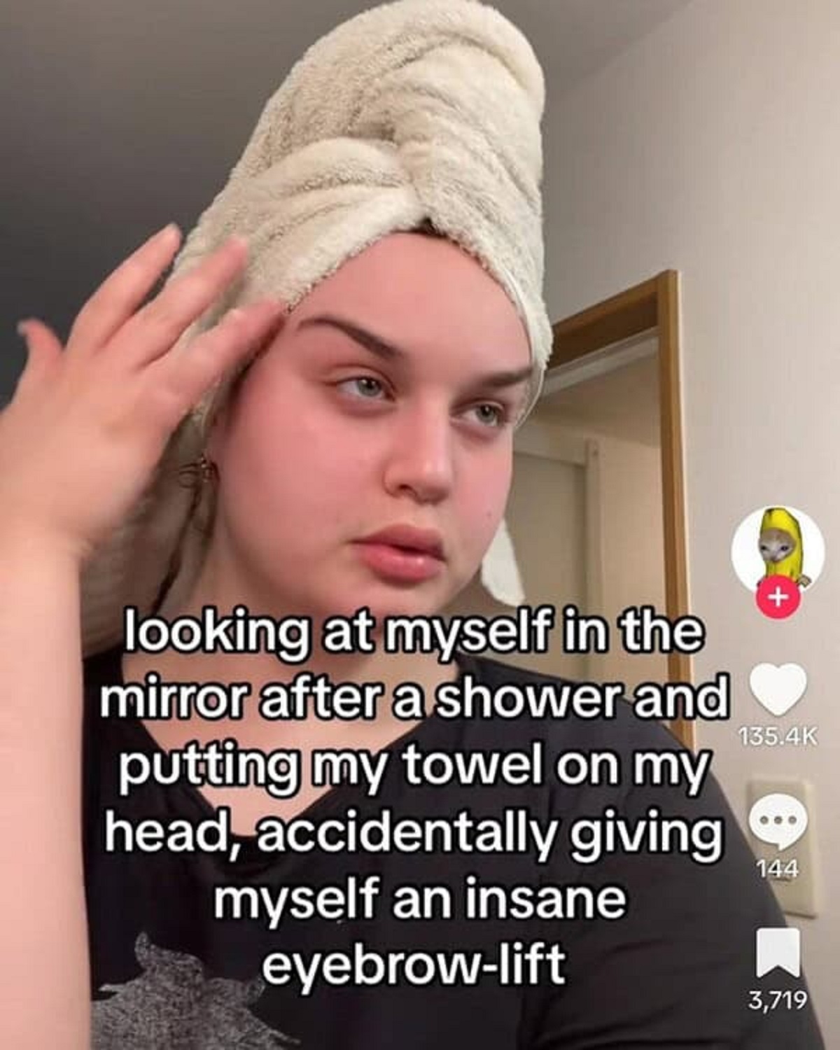 photo caption - looking at myself in the mirror after a shower and putting my towel on my head, accidentally giving myself an insane eyebrowlift 144 3,719