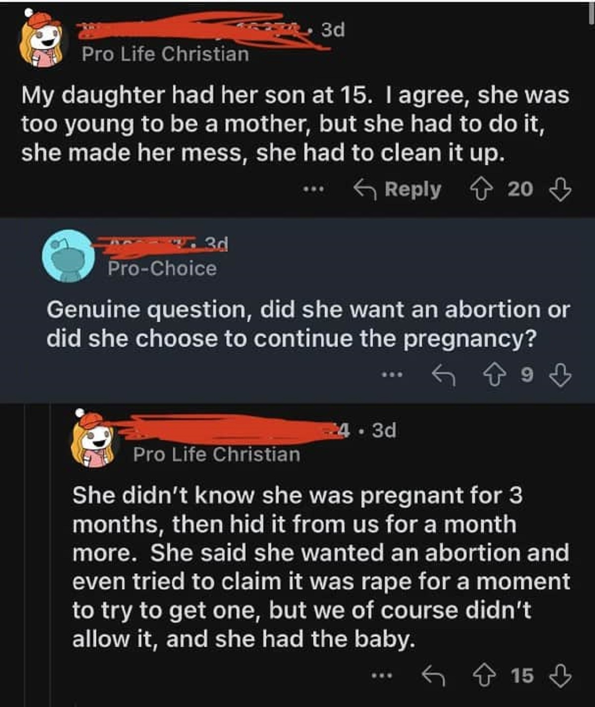screenshot - Pro Life Christian 3d My daughter had her son at 15. I agree, she was too young to be a mother, but she had to do it, she made her mess, she had to clean it up. 3d ProChoice 20 Genuine question, did she want an abortion or did she choose to c