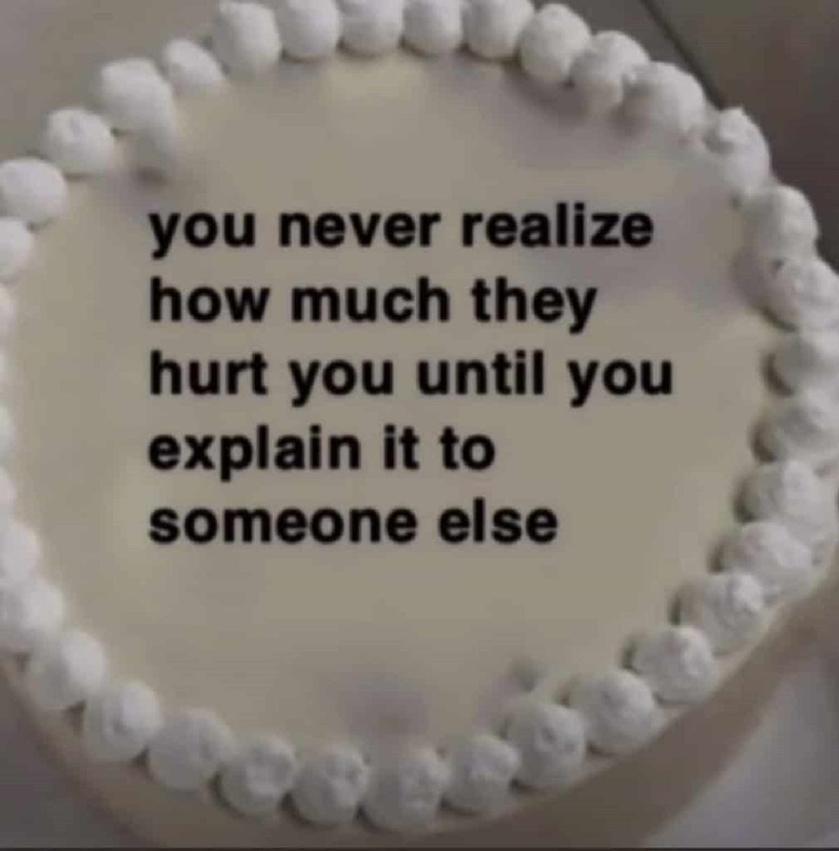 Internet meme - you never realize how much they hurt you until you explain it to someone else