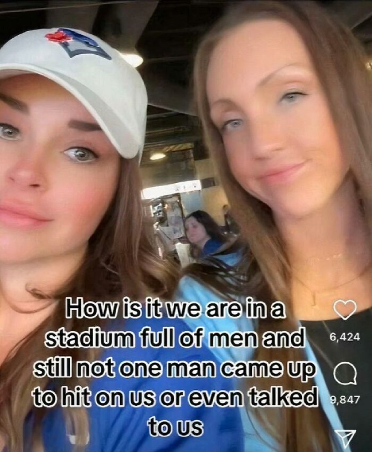Woman - How is it we are in a stadium full of men and 6,424 still not one man came up a to hit on us or even talked 9,847 to us
