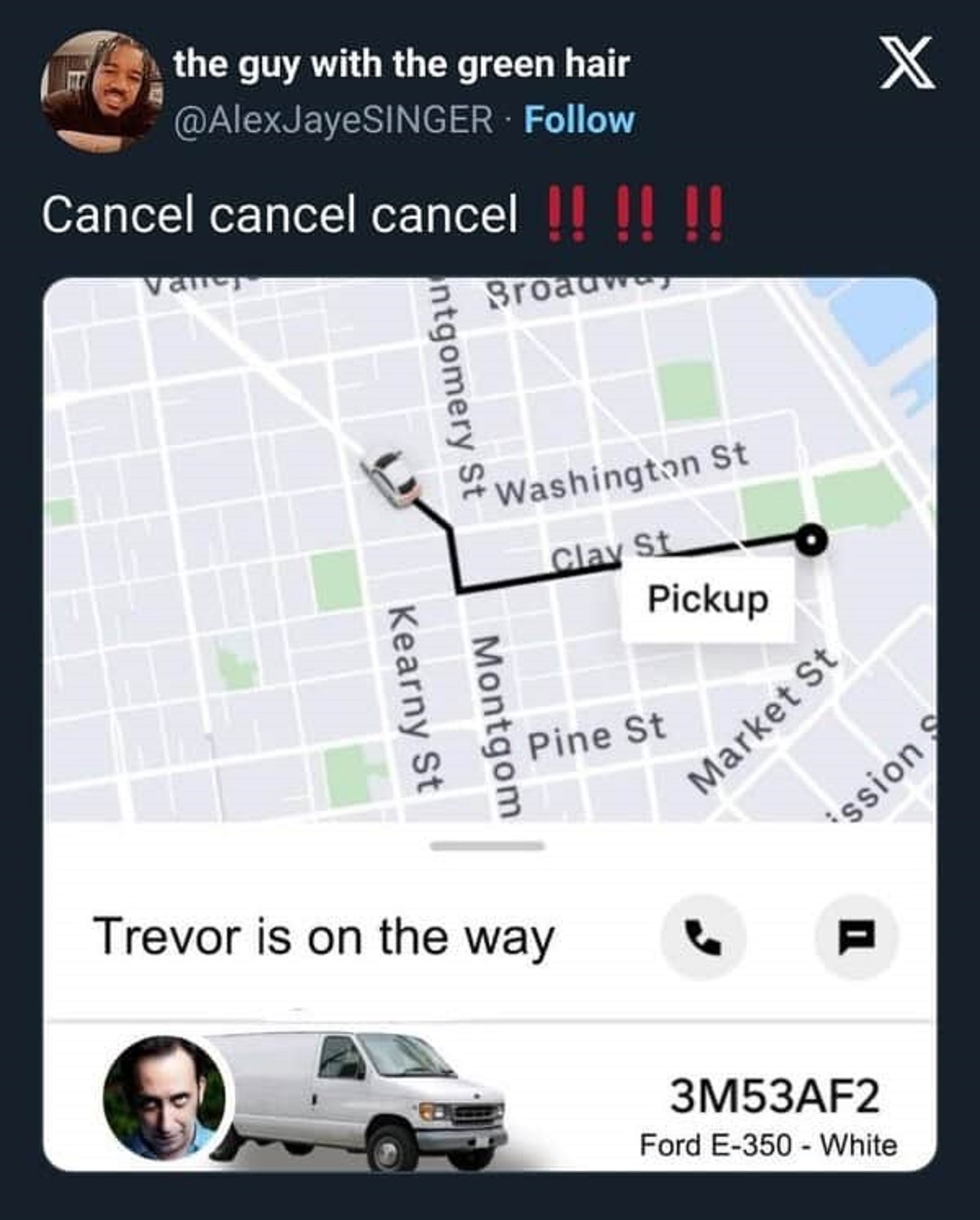 screenshot - the guy with the green hair Cancel cancel cancel !! !! !! Valley Broadway ntgomery St Washington St Clay St Pickup Montgom Kearny St Pine St Trevor is on the way Market St X ssion S 3M53AF2 Ford E350 White