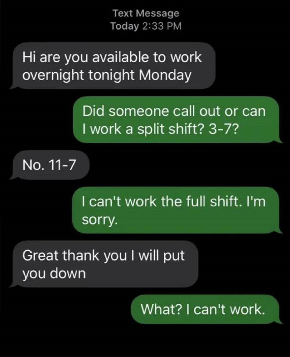screenshot - Text Message Today Hi are you available to work overnight tonight Monday No. 117 Did someone call out or can I work a split shift? 37? I can't work the full shift. I'm sorry. Great thank you I will put you down What? I can't work.