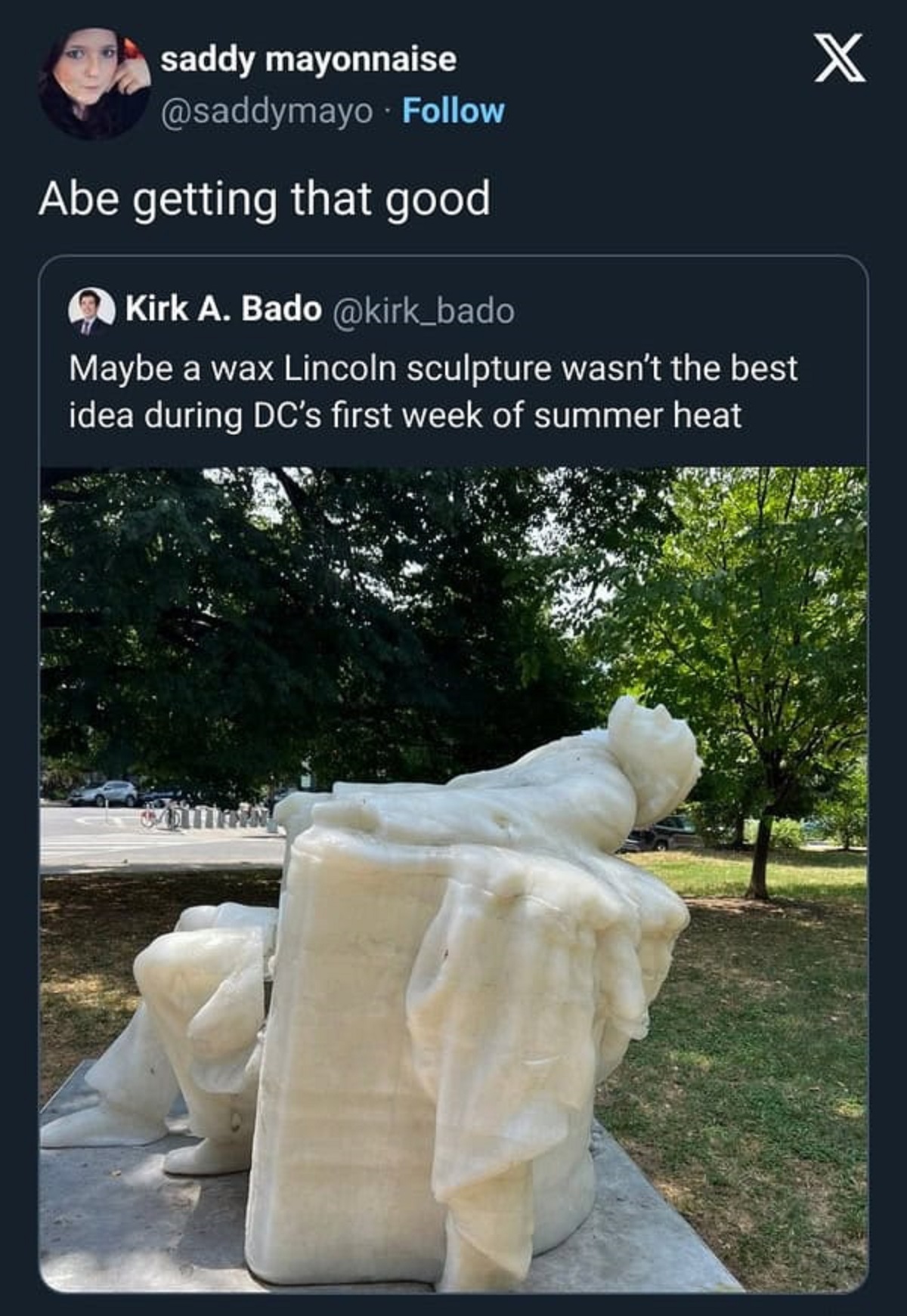 Abraham Lincoln - saddy mayonnaise Abe getting that good Kirk A. Bado bado Maybe a wax Lincoln sculpture wasn't the best idea during Dc's first week of summer heat X