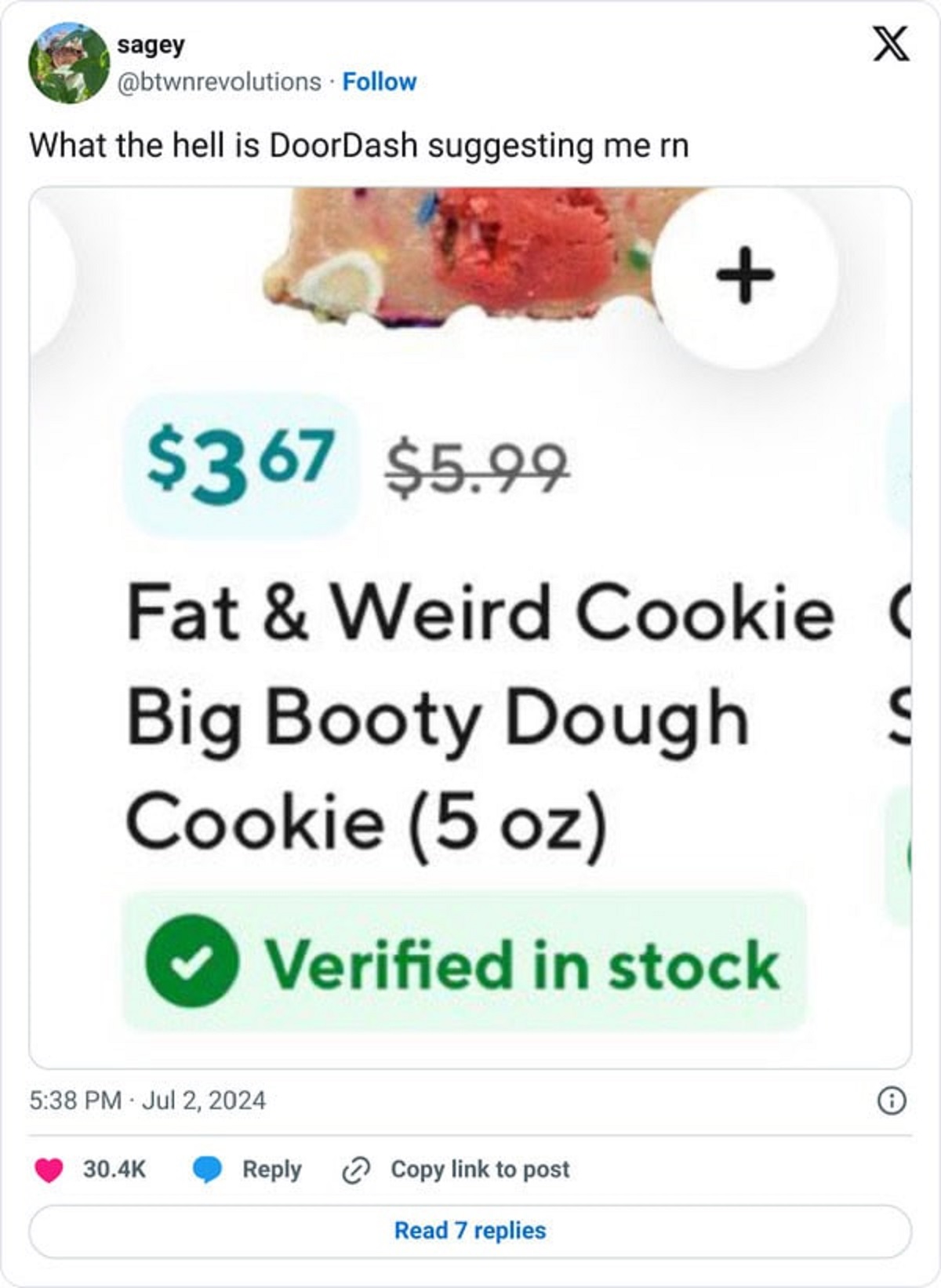 screenshot - sagey What the hell is DoorDash suggesting me rn $367 $5.99 X Fat & Weird Cookie Big Booty Dough Cookie 5 oz Verified in stock S Copy link to post Read 7 replies