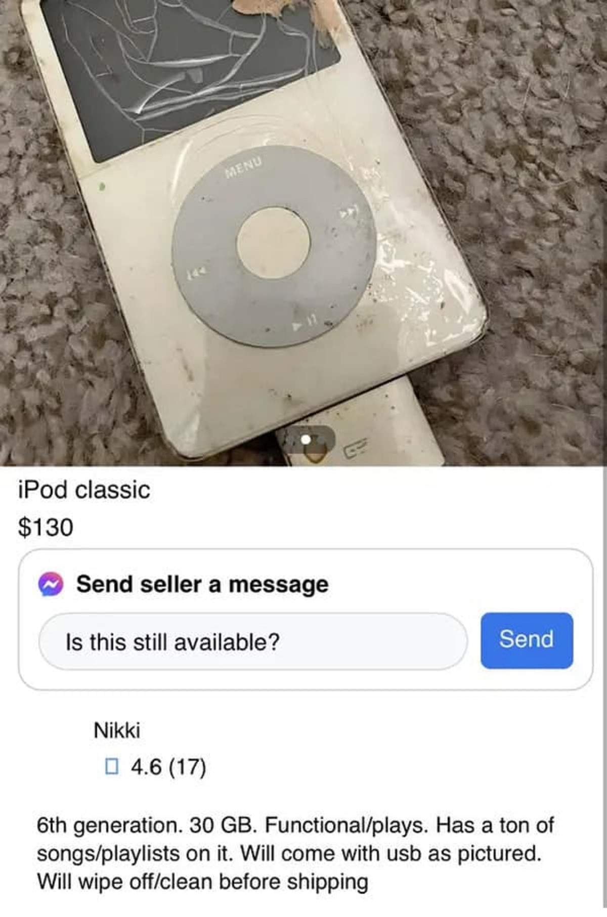 ipod - Menu iPod classic $130 Send seller a message Is this still available? Send Nikki 4.6 17 6th generation. 30 Gb. Functionalplays. Has a ton of songsplaylists on it. Will come with usb as pictured. Will wipe offclean before shipping