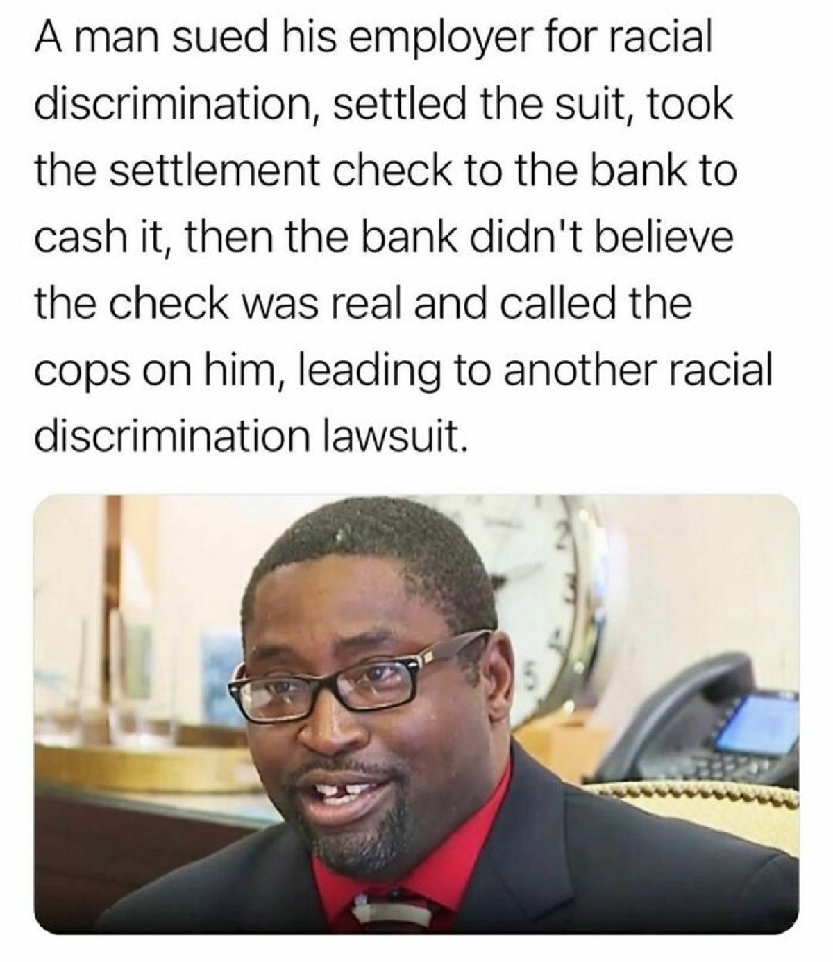 photo caption - A man sued his employer for racial discrimination, settled the suit, took the settlement check to the bank to cash it, then the bank didn't believe the check was real and called the cops on him, leading to another racial discrimination law