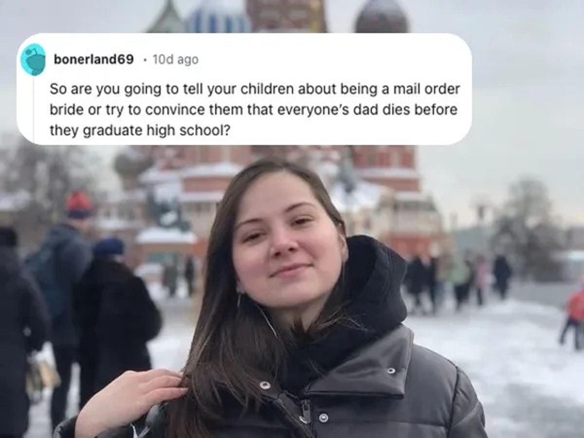 girl - bonerland69 10d ago So are you going to tell your children about being a mail order bride or try to convince them that everyone's dad dies before they graduate high school?