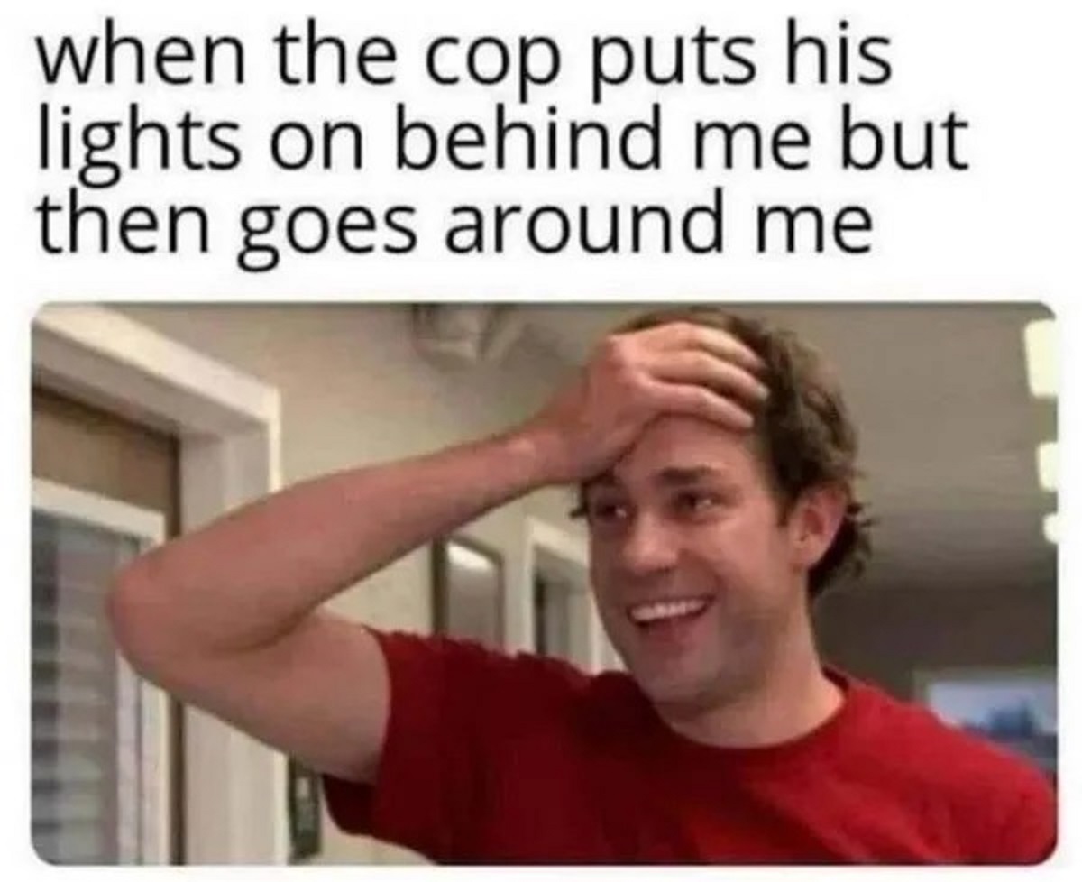 relief memes - when the cop puts his lights on behind me but then goes around me