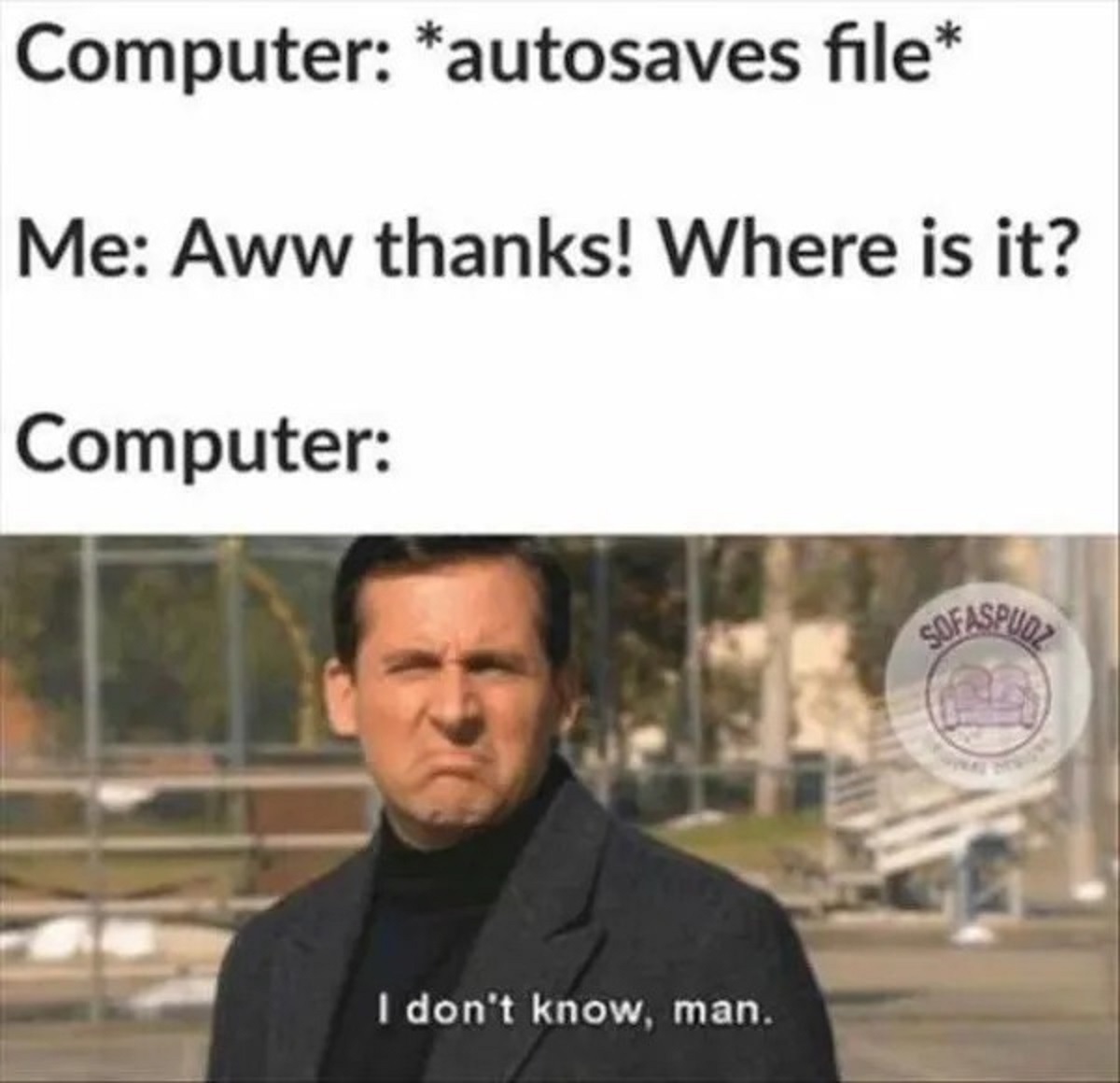 computer autosave meme - Computer autosaves file Me Aww thanks! Where is it? Computer I don't know, man. Sofaspudz