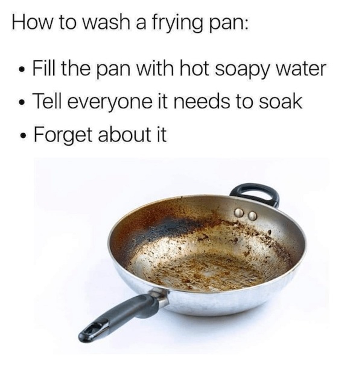 oily pan - How to wash a frying pan Fill the pan with hot soapy water Tell everyone it needs to soak Forget about it