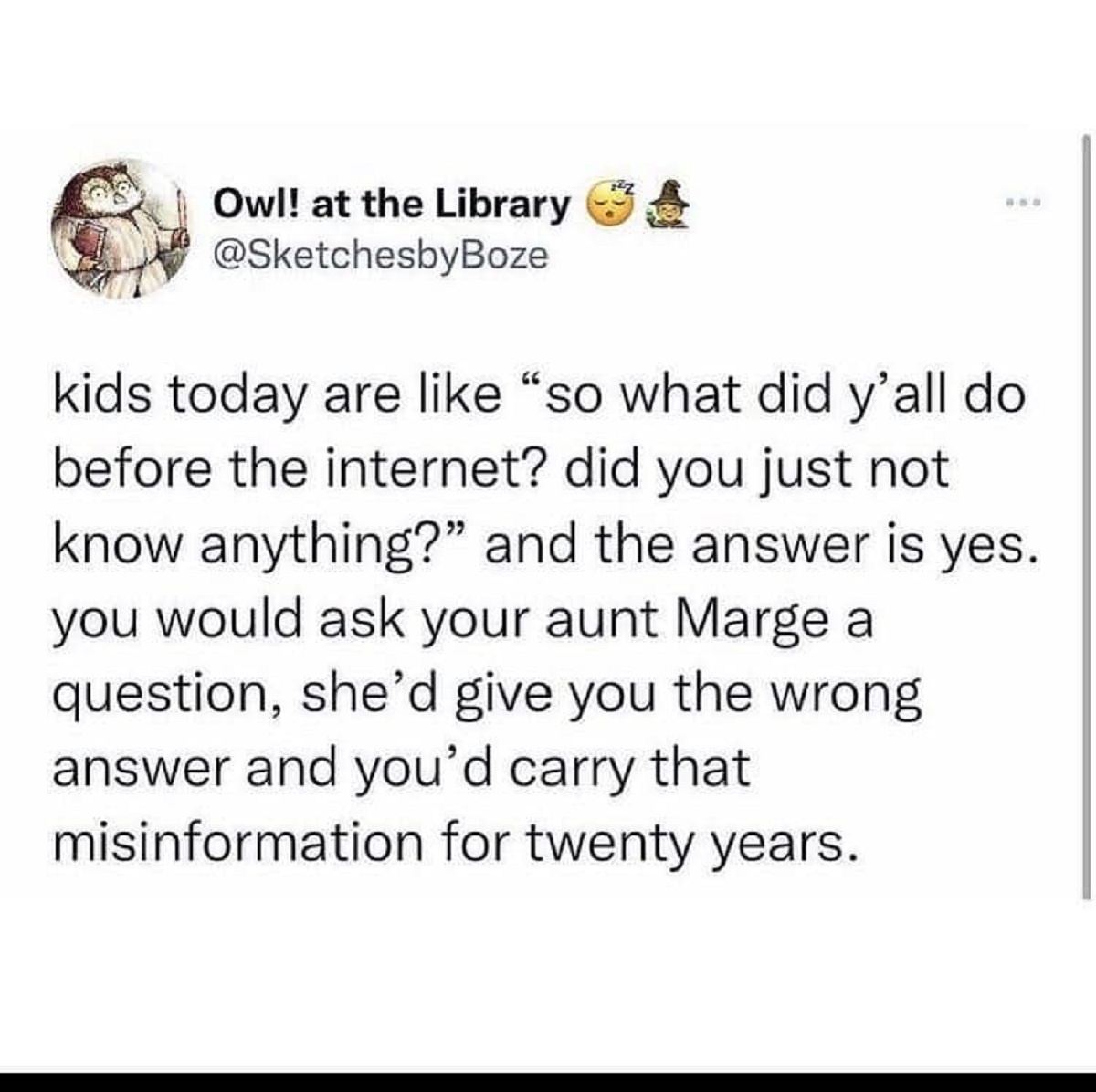 insect - Owl! at the Library kids today are "so what did y'all do before the internet? did you just not know anything?" and the answer is yes. you would ask your aunt Marge a question, she'd give you the wrong answer and you'd carry that misinformation fo