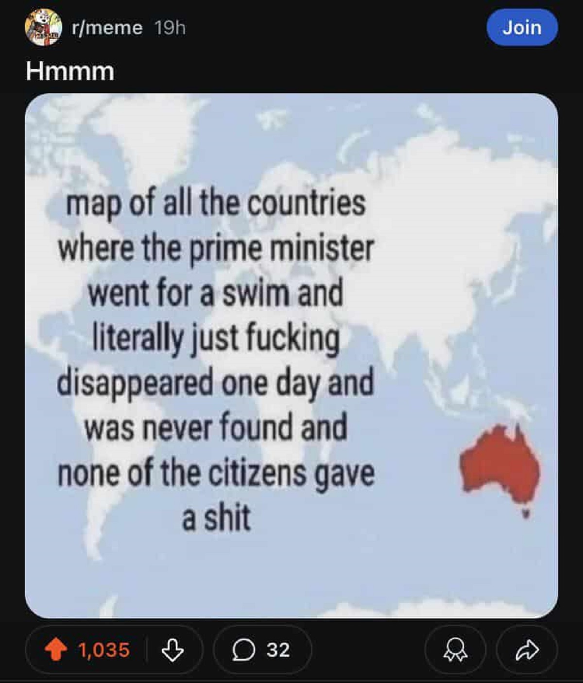 screenshot - rmeme 19h Join Hmmm map of all the countries where the prime minister went for a swim and literally just fucking disappeared one day and was never found and none of the citizens gave a shit 1,035 32