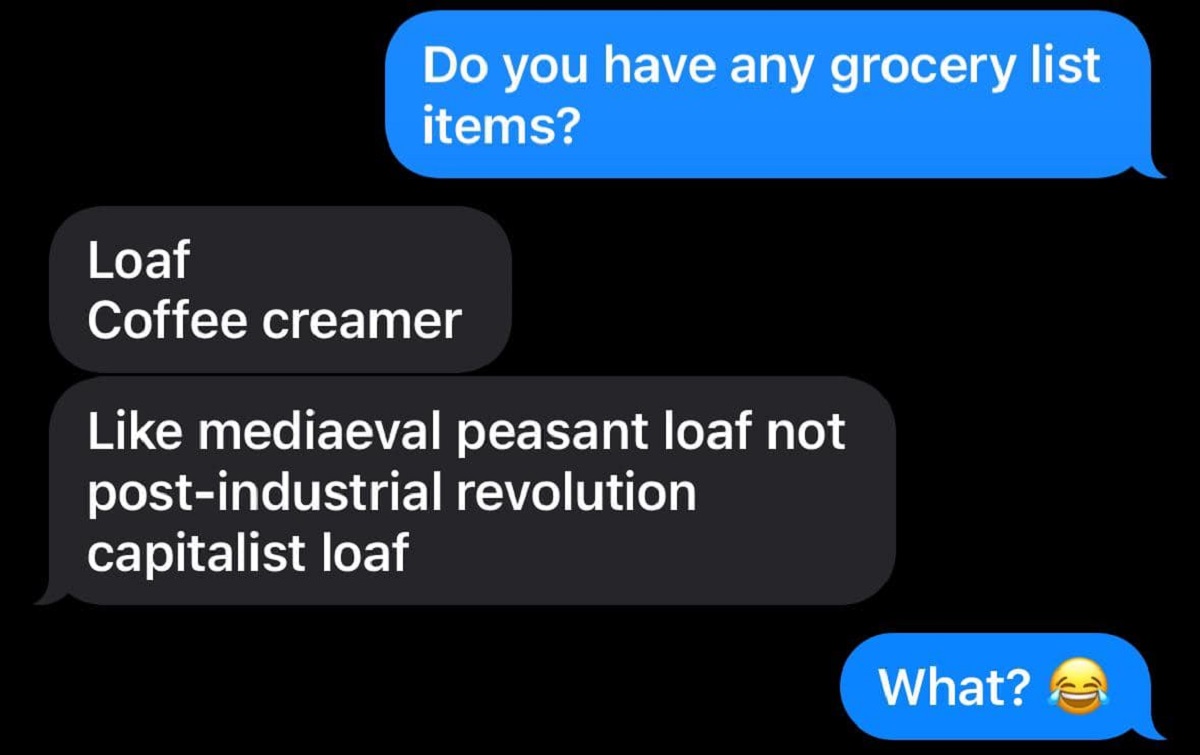 screenshot - Loaf Do you have any grocery list items? Coffee creamer mediaeval peasant loaf not postindustrial revolution capitalist loaf What?