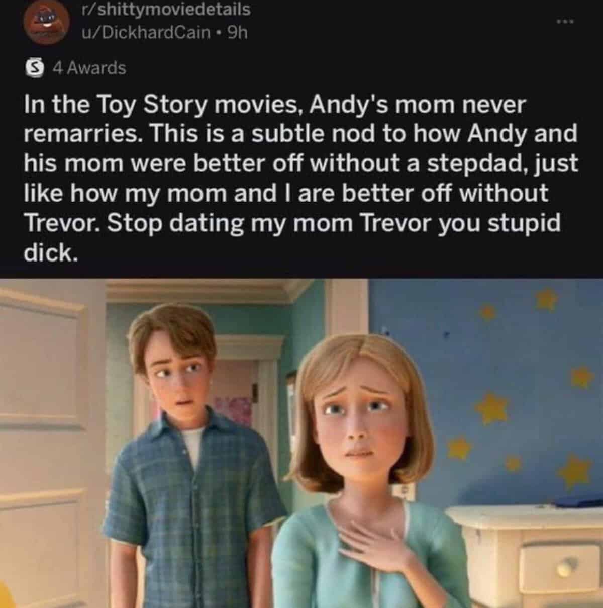 stop dating my mom trevor - rshittymoviedetails uDickhardCain 9h S 4 Awards www In the Toy Story movies, Andy's mom never remarries. This is a subtle nod to how Andy and his mom were better off without a stepdad, just how my mom and I are better off witho