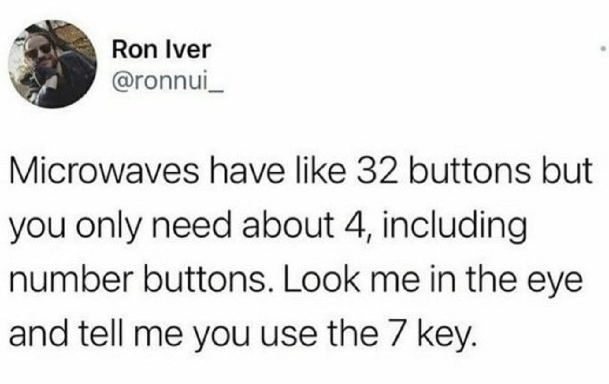 number - Ron Iver Microwaves have 32 buttons but you only need about 4, including. number buttons. Look me in the eye and tell me you use the 7 key.