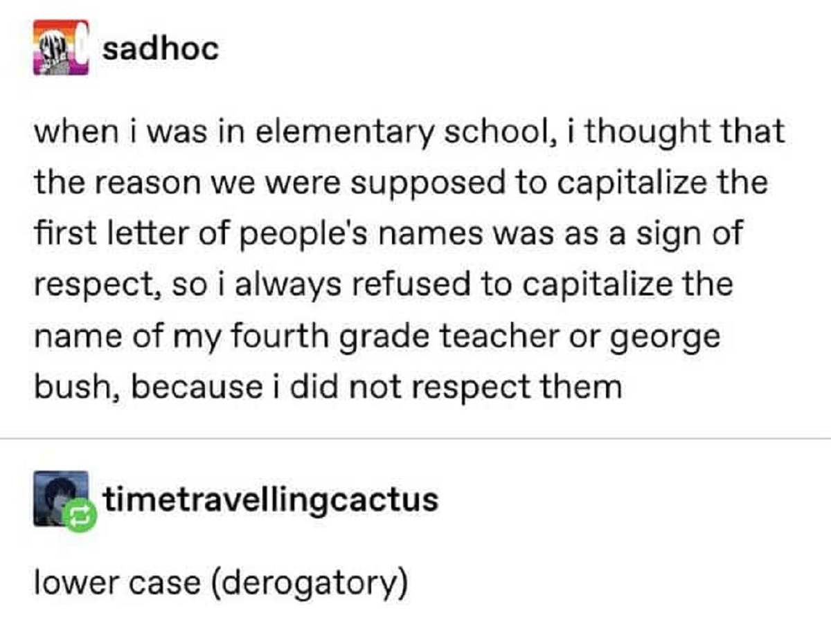 screenshot - sadhoc when i was in elementary school, i thought that the reason we were supposed to capitalize the first letter of people's names was as a sign of respect, so i always refused to capitalize the name of my fourth grade teacher or george bush