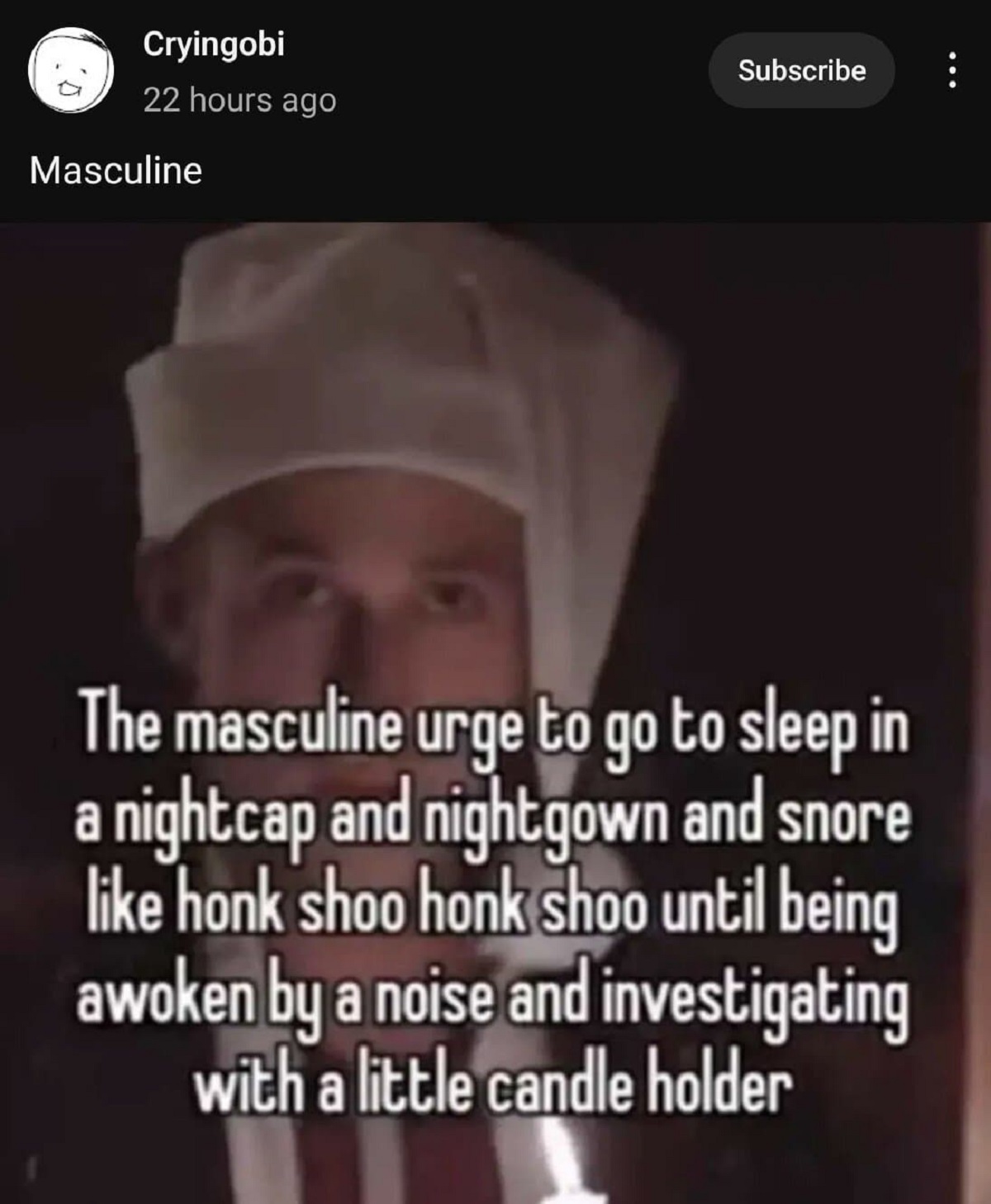 photo caption - Cryingobi Subscribe 22 hours ago Masculine The masculine urge to go to sleep in a nightcap and nightgown and snore honk shoo honk shoo until being awoken by a noise and investigating with a little candle holder