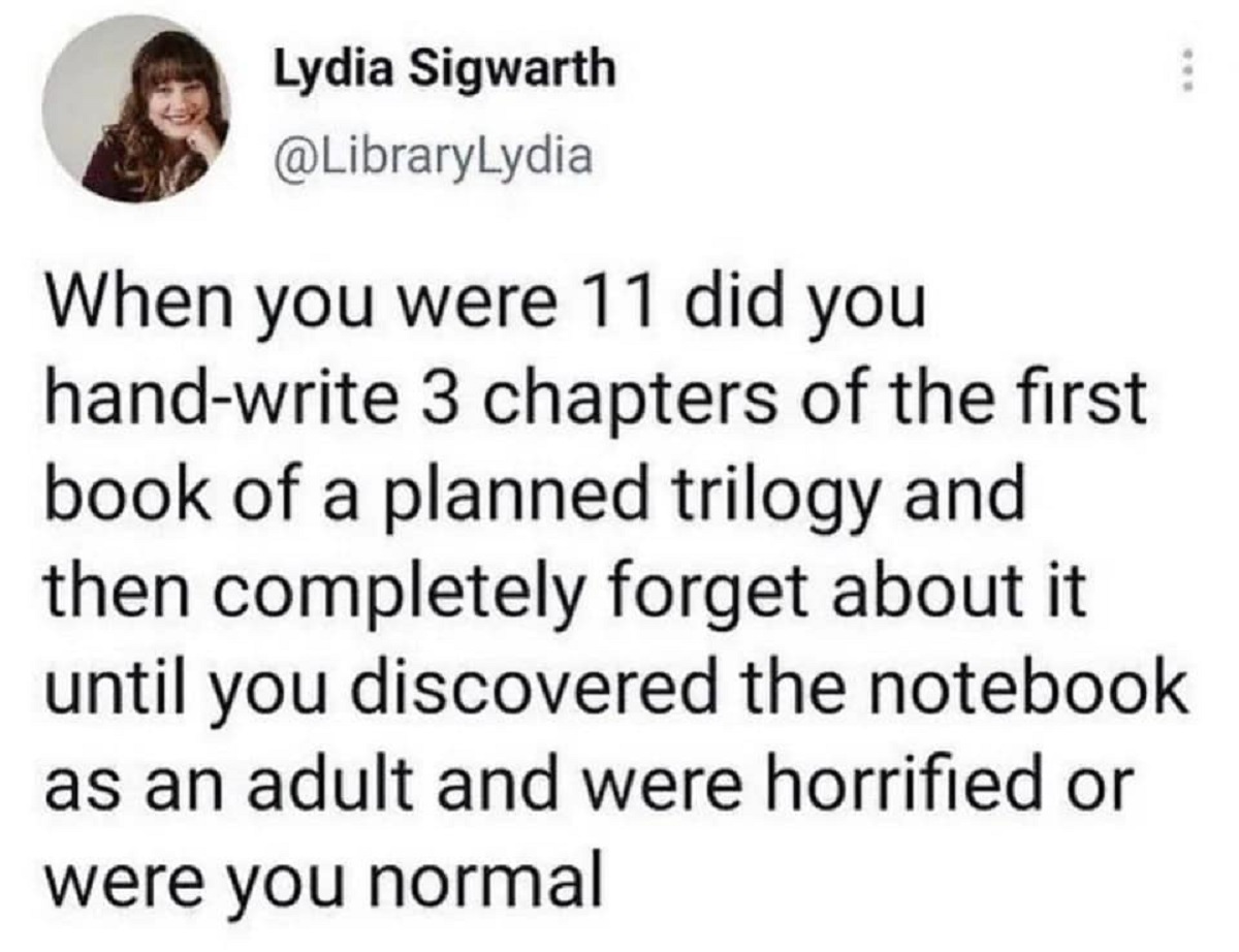 carmine - Lydia Sigwarth When you were 11 did you handwrite 3 chapters of the first book of a planned trilogy and then completely forget about it until you discovered the notebook as an adult and were horrified or were you normal