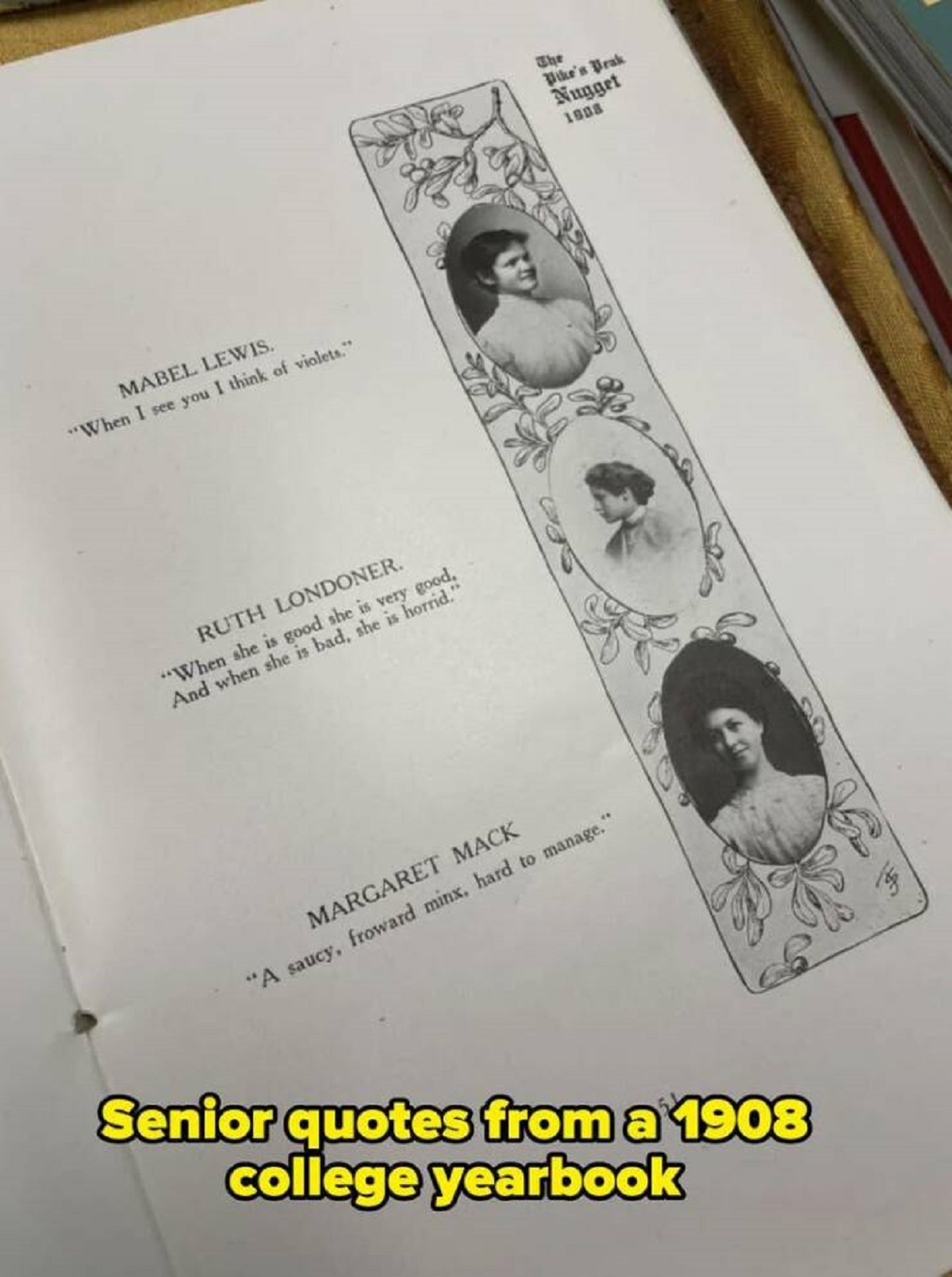 paper - Mabel Lewis. "When I see you I think of violets." Ruth Londoner. "When she is good she is very good. And when she is bad, she is horrid." The Pike's Prak Nugget 1908 Margaret Mack "A saucy, froward minx, hard to manage." Senior quotes from a 1908 