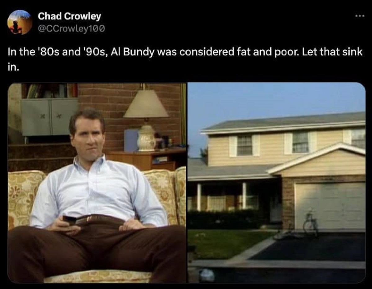 married with children house meme - Chad Crowley In the '80s and '90s, Al Bundy was considered fat and poor. Let that sink in.