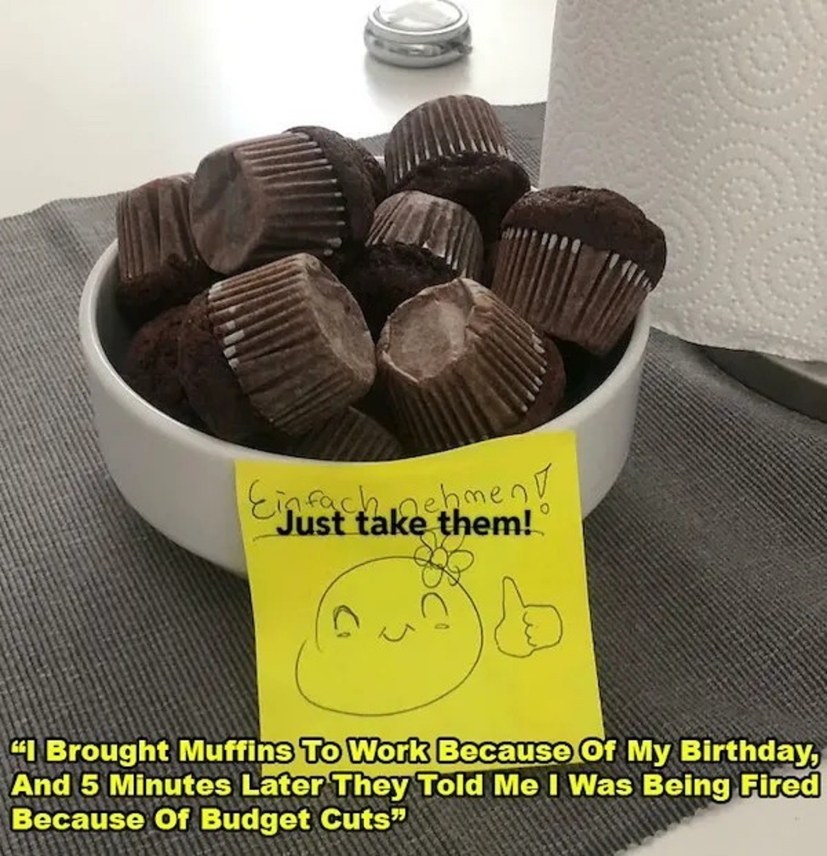 Muffin - Einfach nehment Just take them! "I Brought Muffins To Work Because Of My Birthday, And 5 Minutes Later They Told Me I Was Being Fired Because Of Budget Cuts"